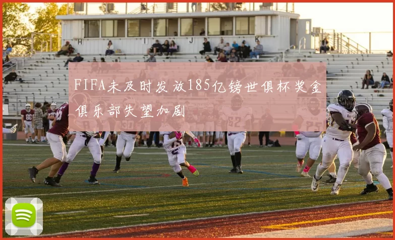 FIFA未及时发放185亿镑世俱杯奖金俱乐部失望加剧