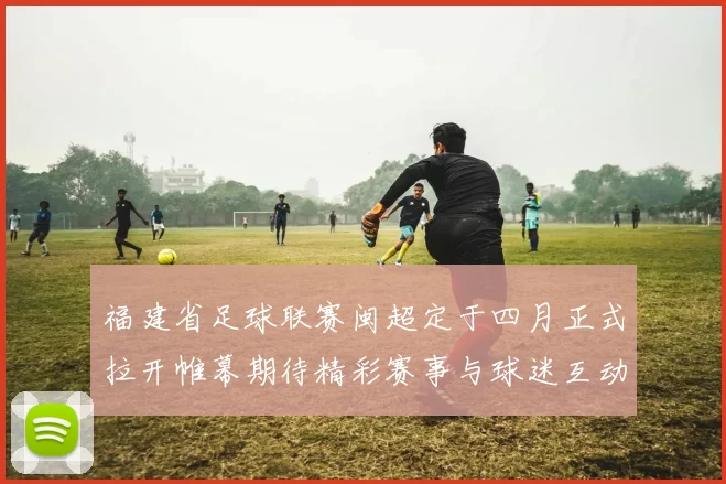 福建省足球联赛闽超定于四月正式拉开帷幕期待精彩赛事与球迷互动