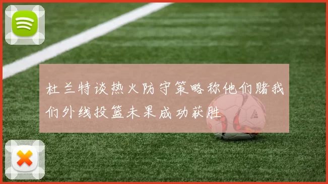 杜兰特谈热火防守策略称他们赌我们外线投篮未果成功获胜