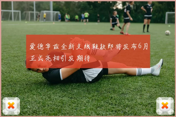 爱德华兹全新支线鞋款即将发布6月正式亮相引发期待