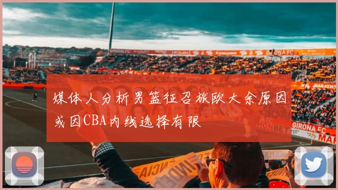 媒体人分析男篮征召旅欧大余原因或因CBA内线选择有限