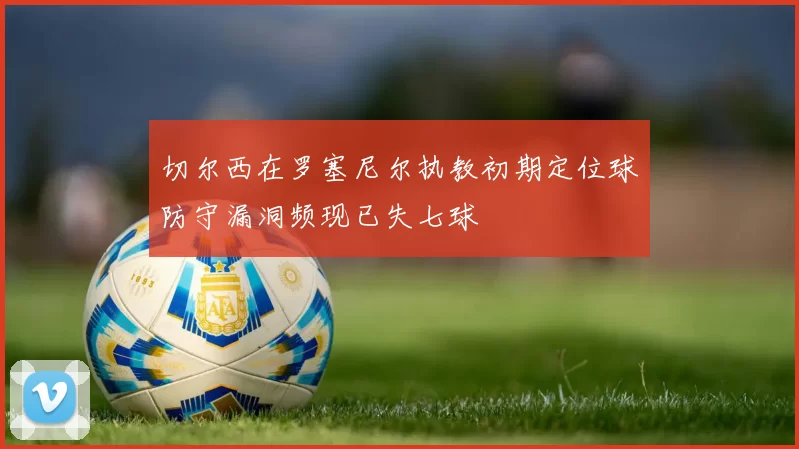 切尔西在罗塞尼尔执教初期定位球防守漏洞频现已失七球