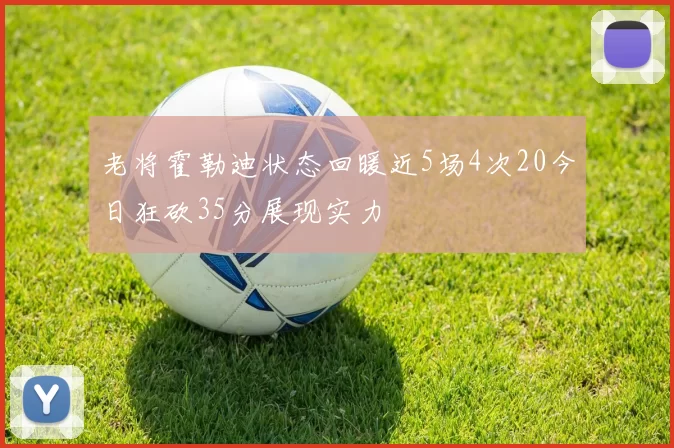 老将霍勒迪状态回暖近5场4次20今日狂砍35分展现实力