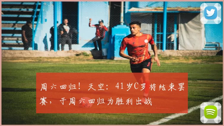 周六回归！天空：41岁C罗将结束罢赛，于周六回归为胜利出战