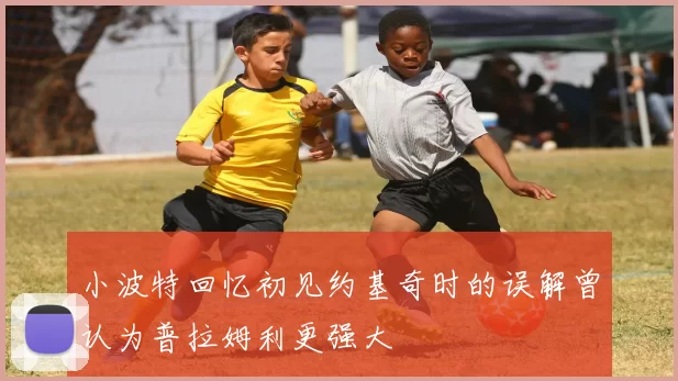 小波特回忆初见约基奇时的误解曾认为普拉姆利更强大