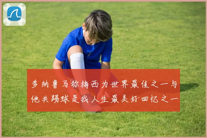 多纳鲁马称梅西为世界最佳之一与他共踢球是我人生最美好回忆之一