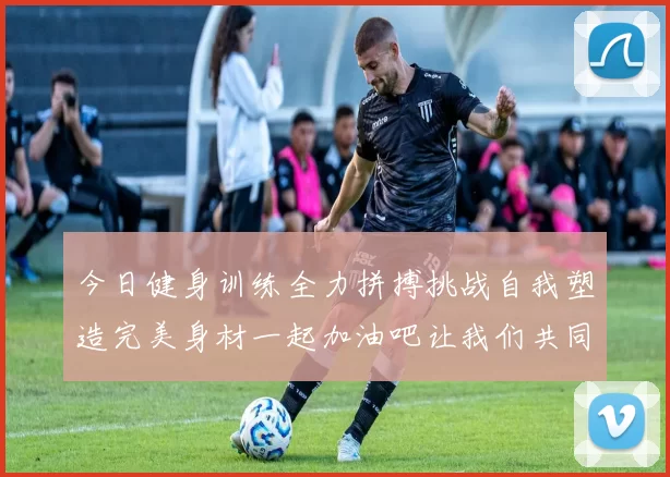 今日健身训练全力拼搏挑战自我塑造完美身材一起加油吧让我们共同进步