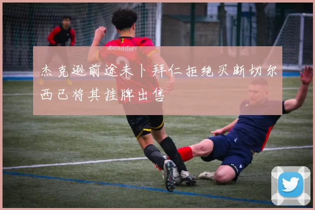 杰克逊前途未卜拜仁拒绝买断切尔西已将其挂牌出售