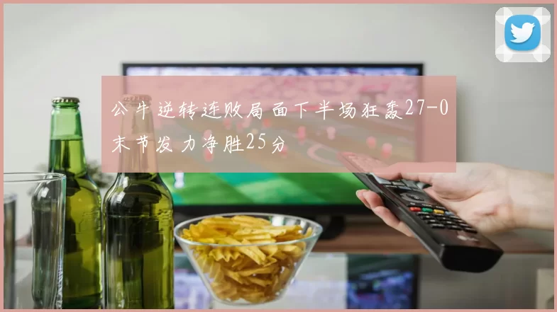 公牛逆转连败局面下半场狂轰27-0末节发力净胜25分