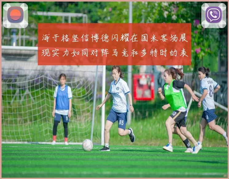 海于格坚信博德闪耀在国米客场展现实力如同对阵马竞和多特时的表现